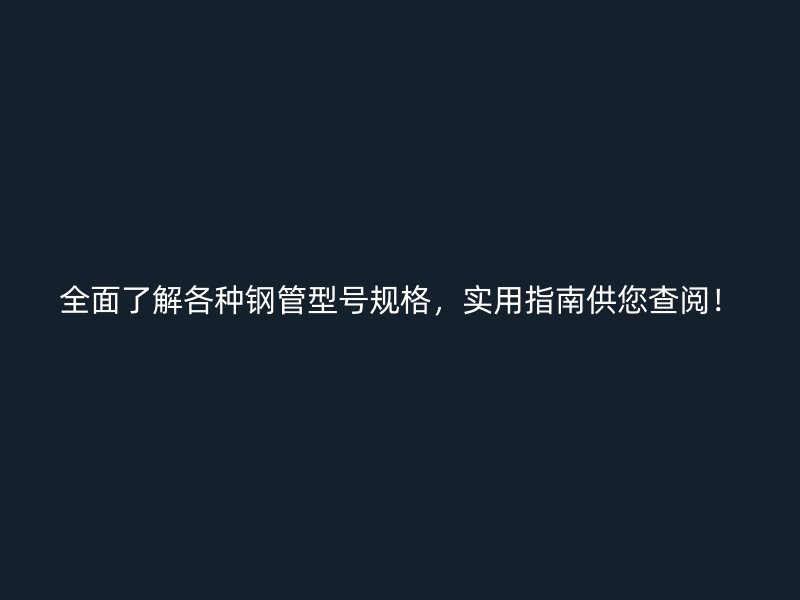 全面了解各種鋼管型號規(guī)格，實用指南供您查閱！