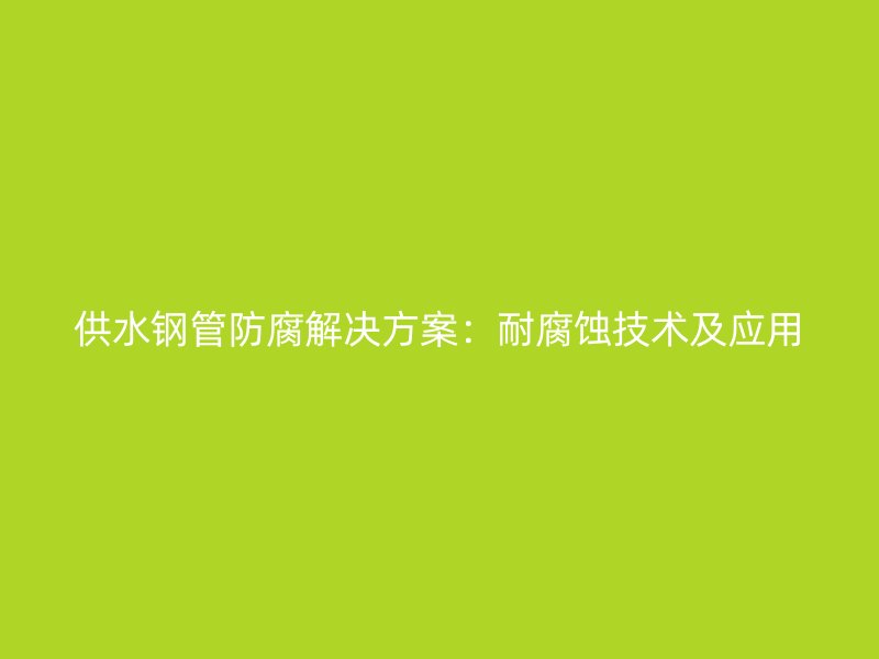 供水鋼管防腐解決方案：耐腐蝕技術(shù)及應(yīng)用