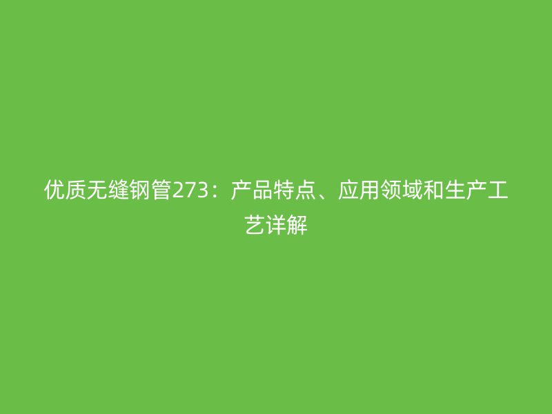 優(yōu)質(zhì)無縫鋼管273：產(chǎn)品特點、應(yīng)用領(lǐng)域和生產(chǎn)工藝詳解