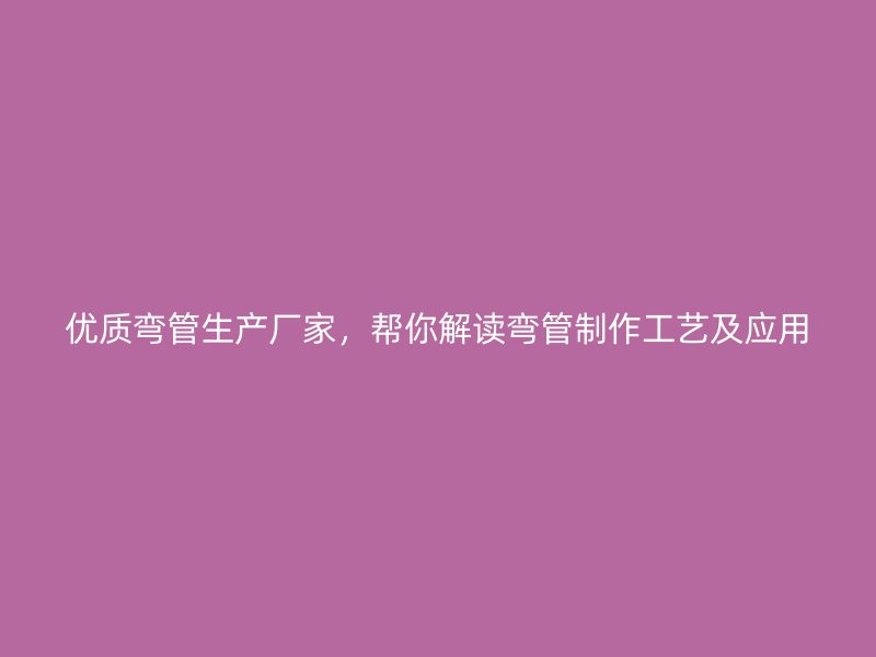 優(yōu)質(zhì)彎管生產(chǎn)廠家，幫你解讀彎管制作工藝及應(yīng)用