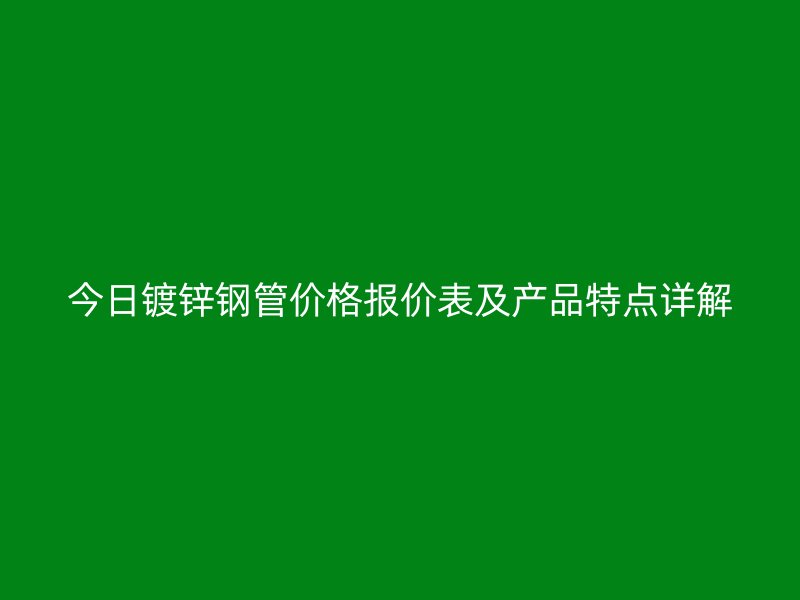 今日鍍鋅鋼管價格報價表及產(chǎn)品特點(diǎn)詳解