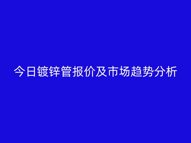 今日鍍鋅管報(bào)價(jià)及市場(chǎng)趨勢(shì)分析