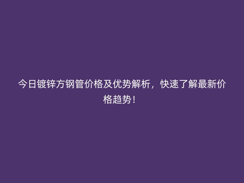 今日鍍鋅方鋼管價格及優(yōu)勢解析，快速了解最新價格趨勢！