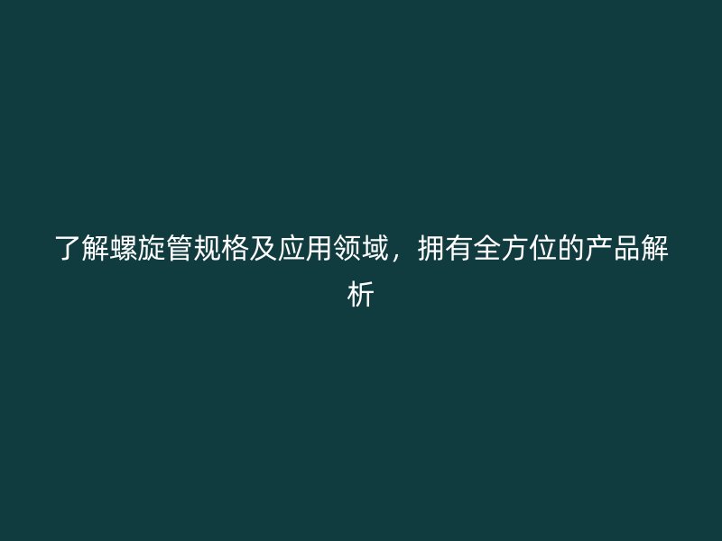 了解螺旋管規(guī)格及應(yīng)用領(lǐng)域，擁有全方位的產(chǎn)品解析