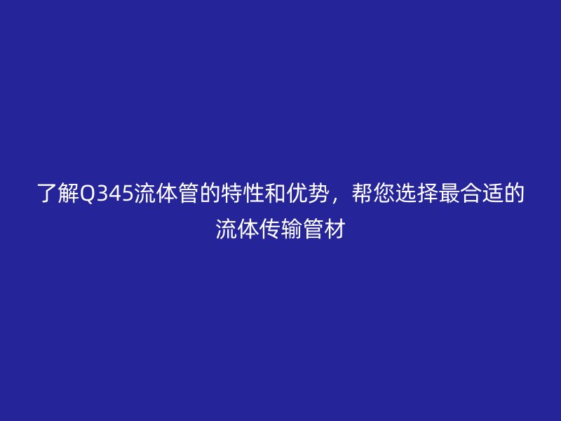 了解Q345流體管的特性和優(yōu)勢(shì)，幫您選擇最合適的流體傳輸管材