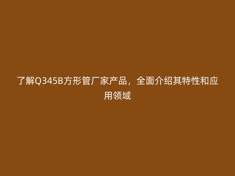 了解Q345B方形管廠家產(chǎn)品，全面介紹其特性和應(yīng)用領(lǐng)域