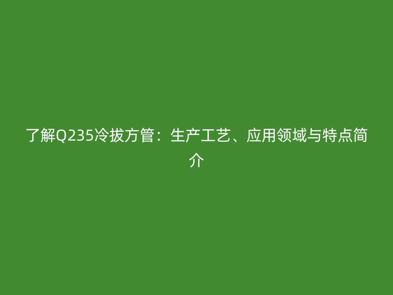 了解Q235冷拔方管：生產(chǎn)工藝、應(yīng)用領(lǐng)域與特點(diǎn)簡(jiǎn)介