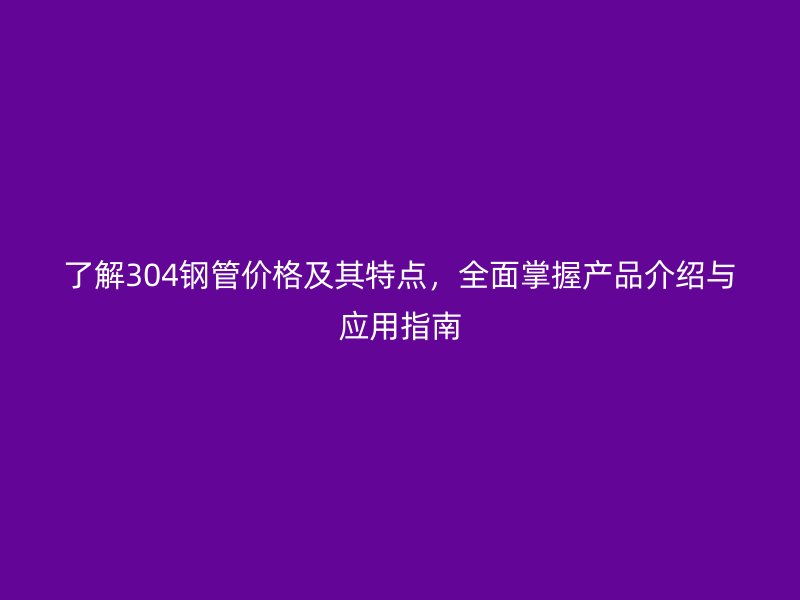 了解304鋼管價格及其特點，全面掌握產(chǎn)品介紹與應用指南