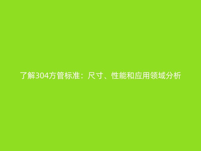 了解304方管標(biāo)準(zhǔn)：尺寸、性能和應(yīng)用領(lǐng)域分析