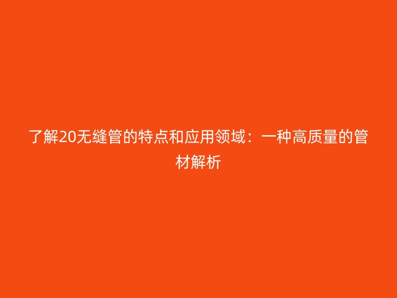 了解20無(wú)縫管的特點(diǎn)和應(yīng)用領(lǐng)域：一種高質(zhì)量的管材解析