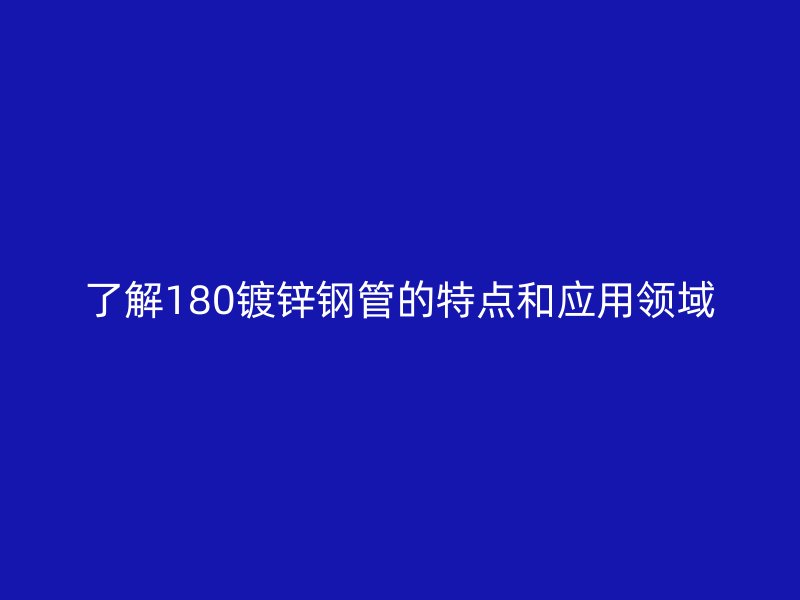 了解180鍍鋅鋼管的特點和應(yīng)用領(lǐng)域
