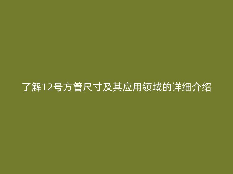 了解12號(hào)方管尺寸及其應(yīng)用領(lǐng)域的詳細(xì)介紹