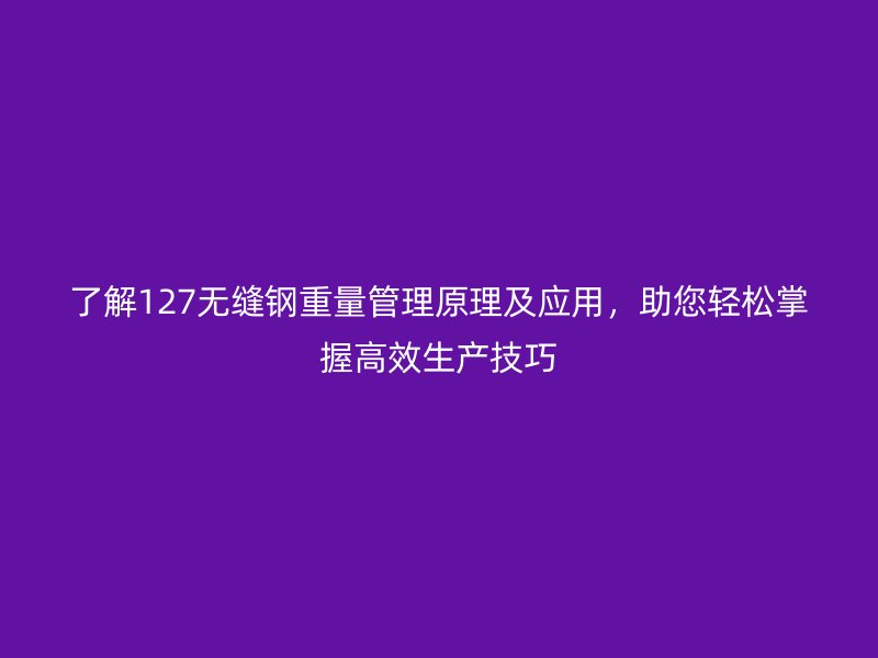 了解127無縫鋼重量管理原理及應(yīng)用，助您輕松掌握高效生產(chǎn)技巧
