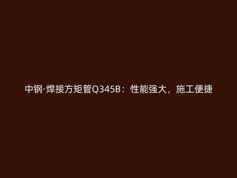 中鋼·焊接方矩管Q345B：性能強(qiáng)大，施工便捷