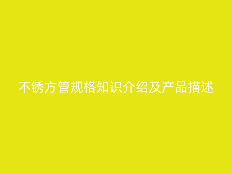 不銹方管規(guī)格知識介紹及產(chǎn)品描述
