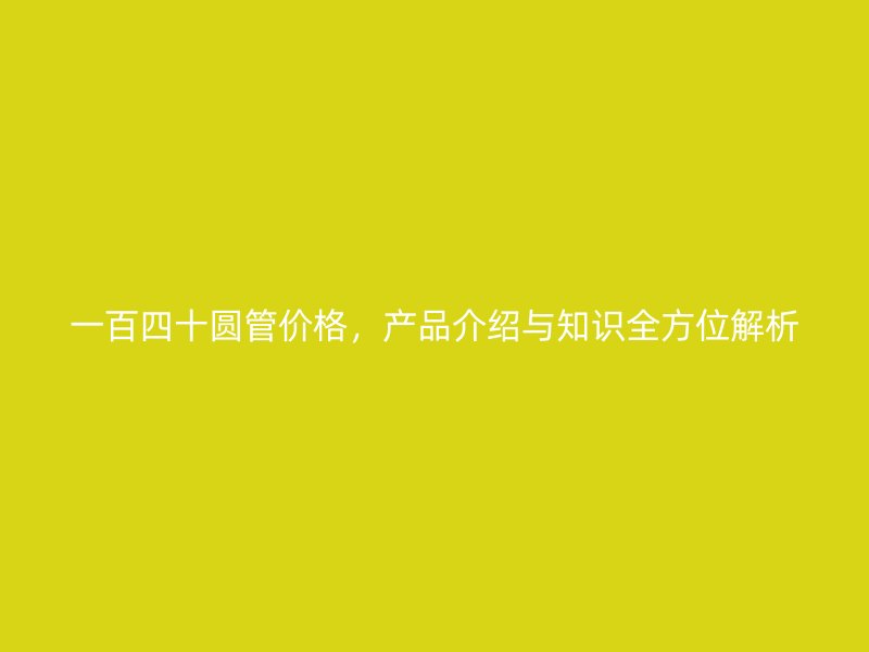 一百四十圓管價(jià)格，產(chǎn)品介紹與知識(shí)全方位解析