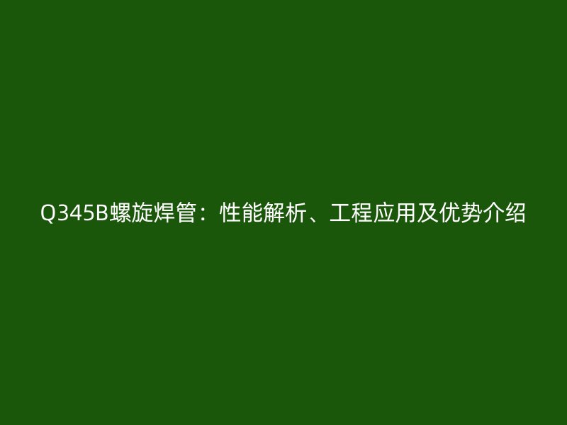 Q345B螺旋焊管：性能解析、工程應(yīng)用及優(yōu)勢介紹