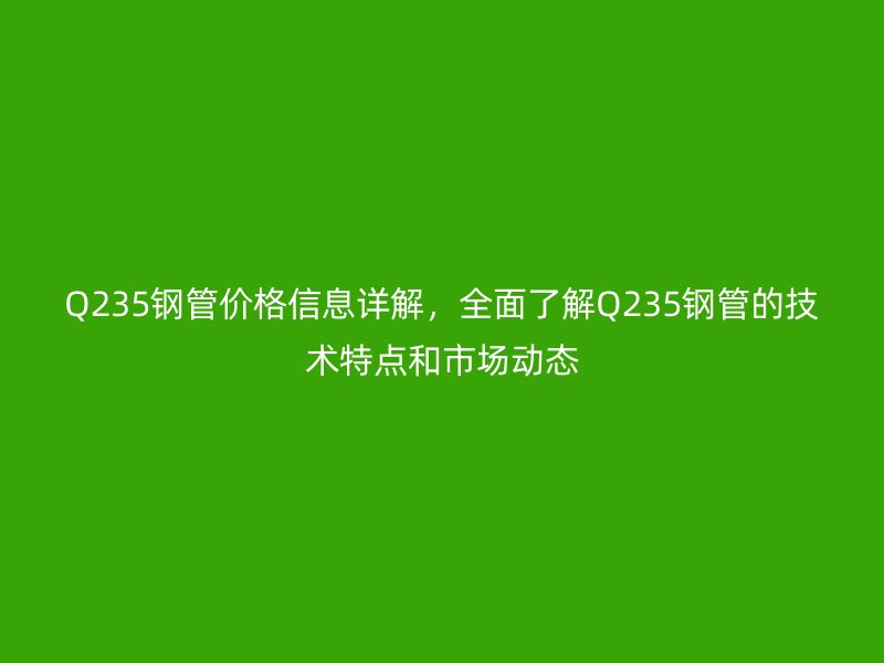 Q235鋼管價(jià)格信息詳解，全面了解Q235鋼管的技術(shù)特點(diǎn)和市場動態(tài)