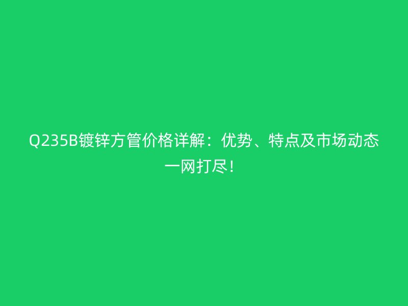 Q235B鍍鋅方管價格詳解:優(yōu)勢、特點及市場動態(tài)一網(wǎng)打盡!