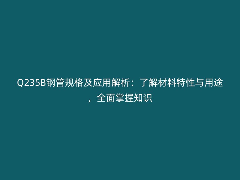 Q235B鋼管規(guī)格及應(yīng)用解析：了解材料特性與用途，全面掌握知識