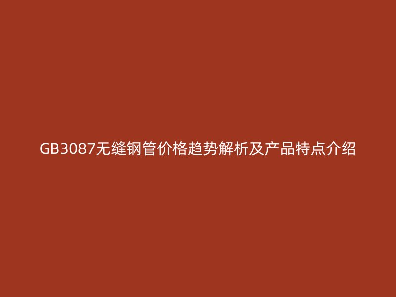 GB3087無(wú)縫鋼管價(jià)格趨勢(shì)解析及產(chǎn)品特點(diǎn)介紹