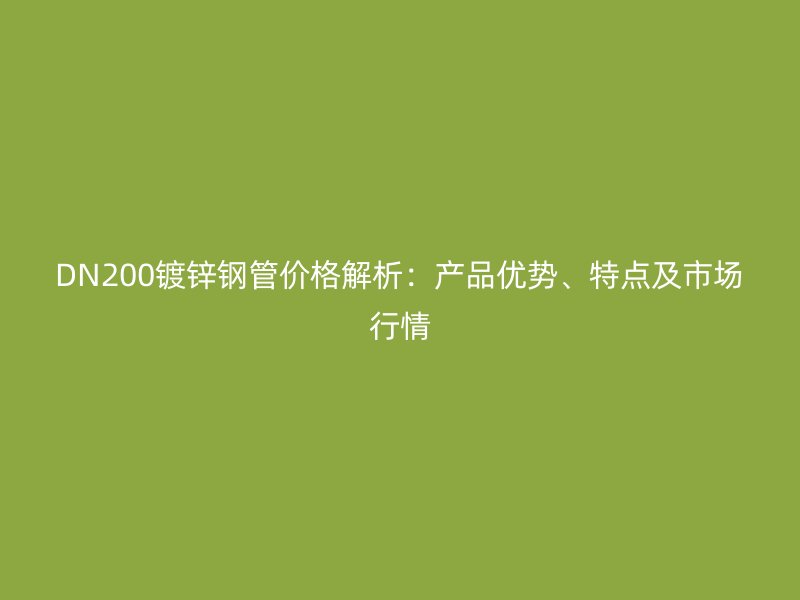 DN200鍍鋅鋼管價(jià)格解析:產(chǎn)品優(yōu)勢(shì)、特點(diǎn)及市場(chǎng)行情