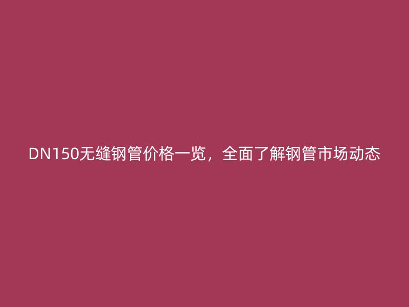 DN150無縫鋼管價格一覽，全面了解鋼管市場動態(tài)