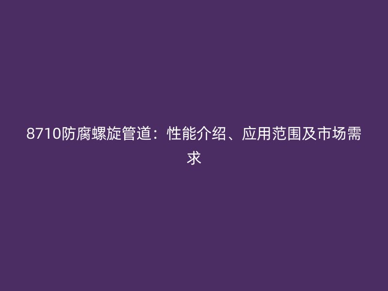 8710防腐螺旋管道：性能介紹、應(yīng)用范圍及市場需求
