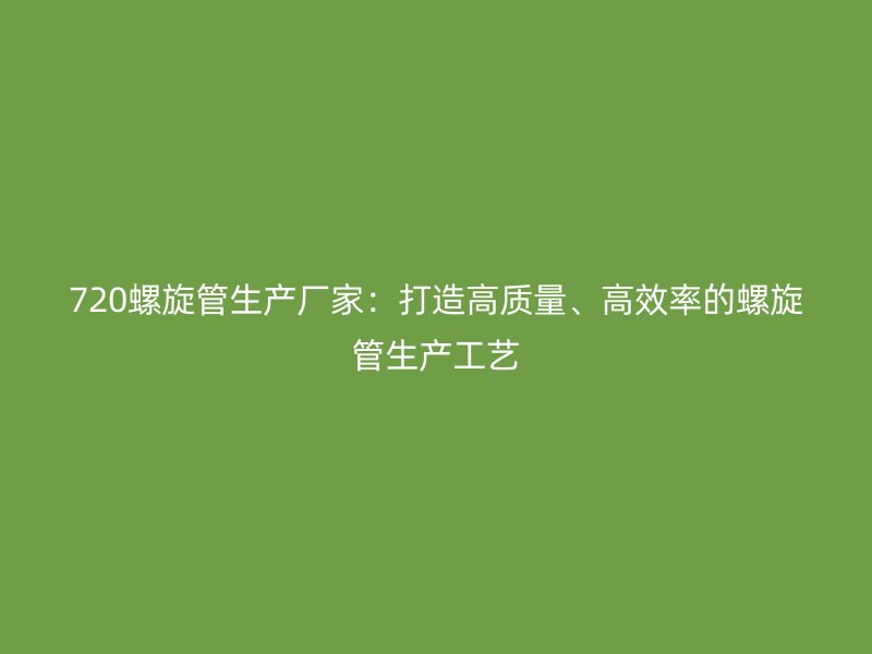720螺旋管生產(chǎn)廠家:打造高質(zhì)量、高效率的螺旋管生產(chǎn)工藝