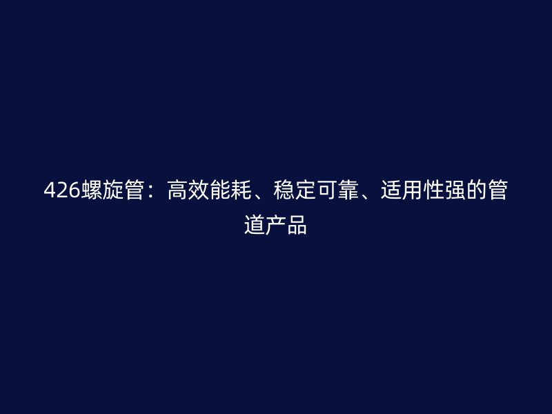 426螺旋管：高效能耗、穩(wěn)定可靠、適用性強的管道產(chǎn)品