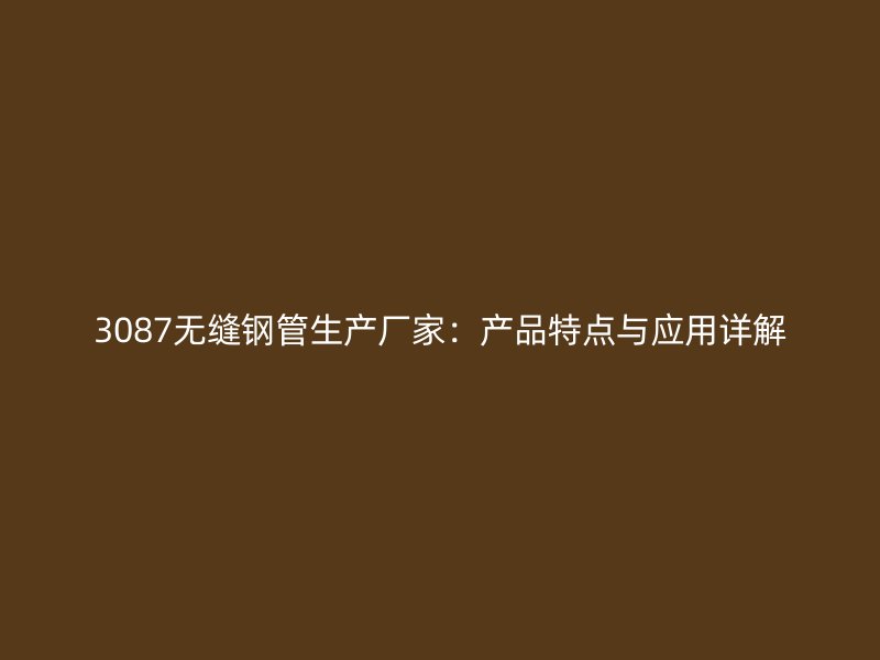 3087無縫鋼管生產(chǎn)廠家:產(chǎn)品特點與應(yīng)用詳解