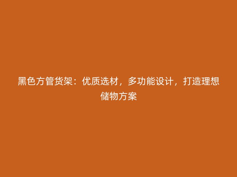 黑色方管貨架：優(yōu)質(zhì)選材，多功能設(shè)計(jì)，打造理想儲(chǔ)物方案