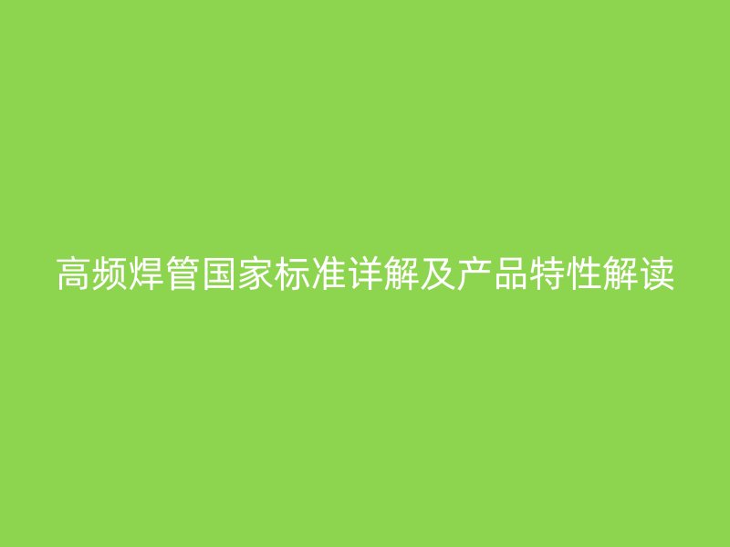 高頻焊管國家標準詳解及產(chǎn)品特性解讀
