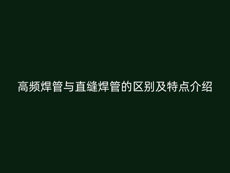 高頻焊管與直縫焊管的區(qū)別及特點(diǎn)介紹