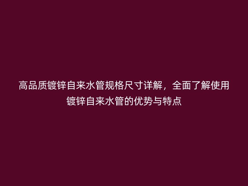 高品質(zhì)鍍鋅自來水管規(guī)格尺寸詳解，全面了解使用鍍鋅自來水管的優(yōu)勢與特點(diǎn)