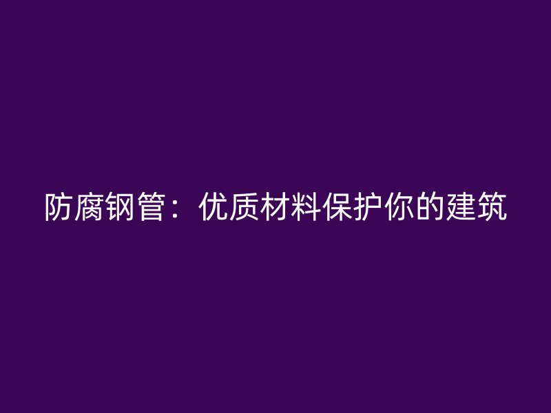 防腐鋼管:優(yōu)質(zhì)材料保護(hù)你的建筑