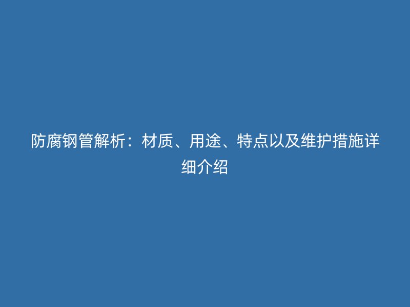 防腐鋼管解析：材質(zhì)、用途、特點(diǎn)以及維護(hù)措施詳細(xì)介紹