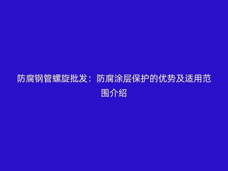 防腐鋼管螺旋批發(fā):防腐涂層保護(hù)的優(yōu)勢(shì)及適用范圍介紹