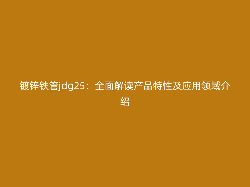 鍍鋅鐵管jdg25:全面解讀產(chǎn)品特性及應(yīng)用領(lǐng)域介紹