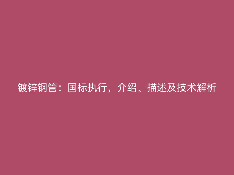 鍍鋅鋼管：國(guó)標(biāo)執(zhí)行，介紹、描述及技術(shù)解析