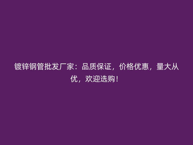 鍍鋅鋼管批發(fā)廠家：品質(zhì)保證，價格優(yōu)惠，量大從優(yōu)，歡迎選購！
