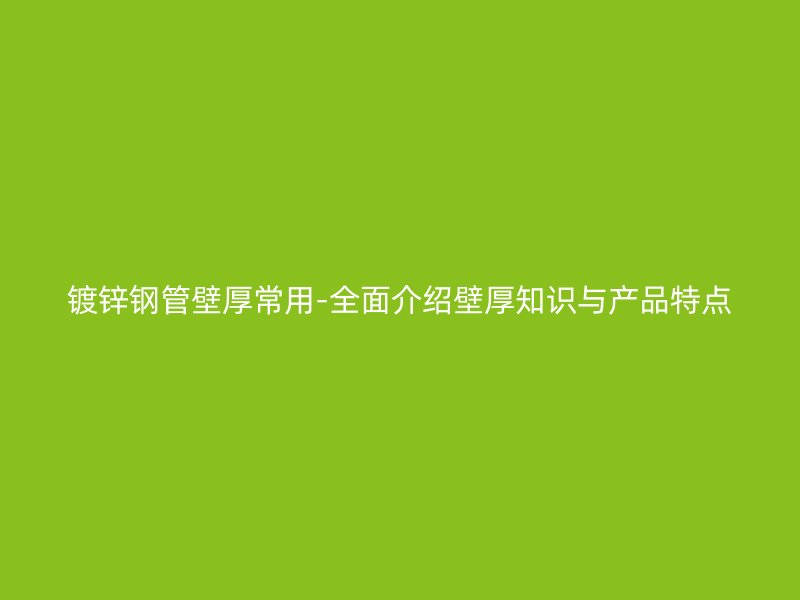 鍍鋅鋼管壁厚常用-全面介紹壁厚知識(shí)與產(chǎn)品特點(diǎn)