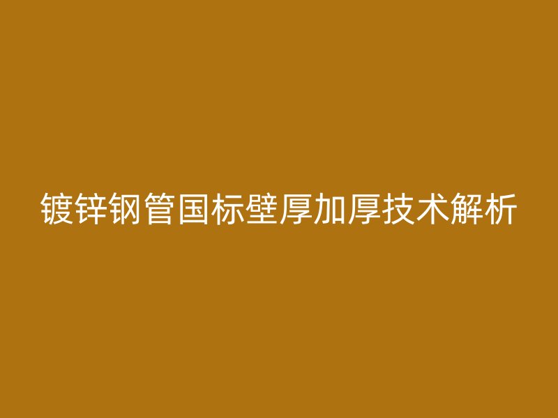 鍍鋅鋼管國(guó)標(biāo)壁厚加厚技術(shù)解析