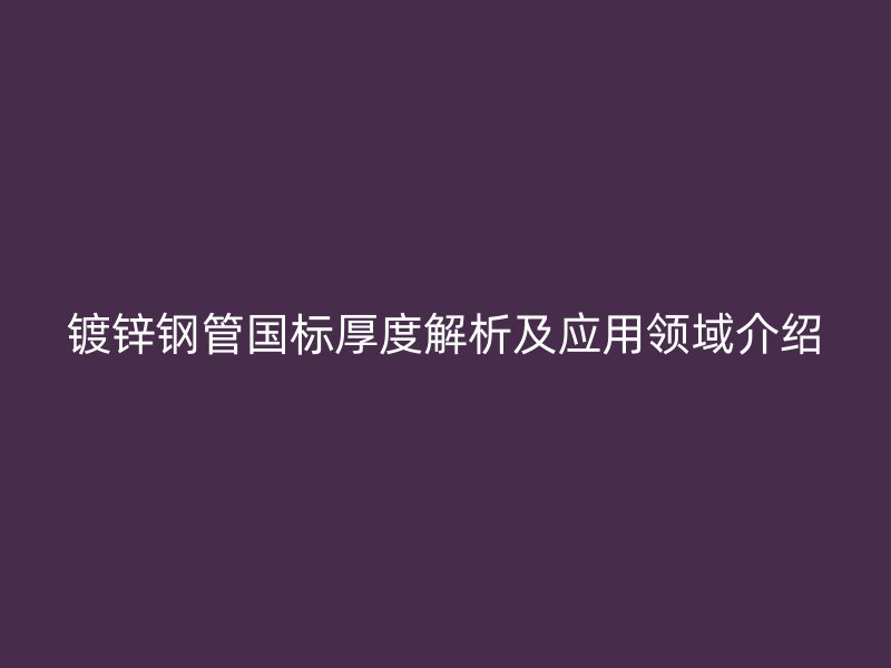 鍍鋅鋼管國標(biāo)厚度解析及應(yīng)用領(lǐng)域介紹