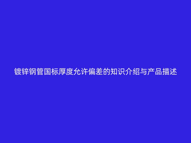 鍍鋅鋼管?chē)?guó)標(biāo)厚度允許偏差的知識(shí)介紹與產(chǎn)品描述