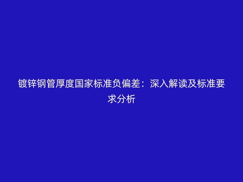 鍍鋅鋼管厚度國家標(biāo)準(zhǔn)負(fù)偏差:深入解讀及標(biāo)準(zhǔn)要求分析