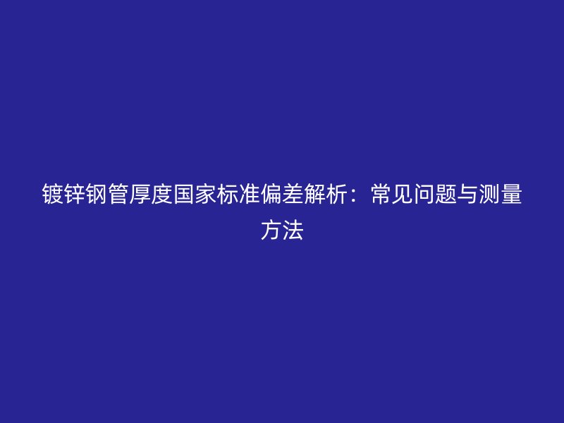 鍍鋅鋼管厚度國家標準偏差解析:常見問題與測量方法