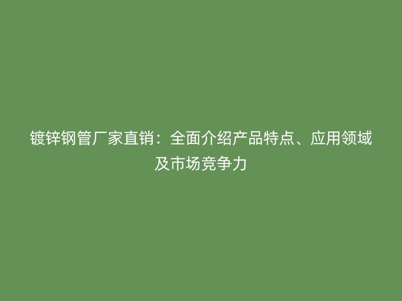 鍍鋅鋼管廠家直銷：全面介紹產(chǎn)品特點(diǎn)、應(yīng)用領(lǐng)域及市場競爭力