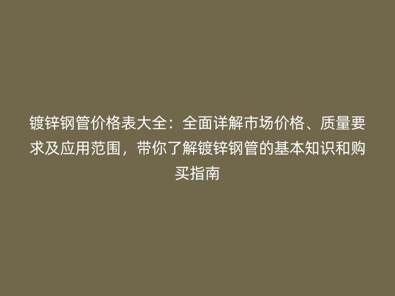 鍍鋅鋼管價(jià)格表大全：全面詳解市場(chǎng)價(jià)格、質(zhì)量要求及應(yīng)用范圍，帶你了解鍍鋅鋼管的基本知識(shí)和購(gòu)買指南