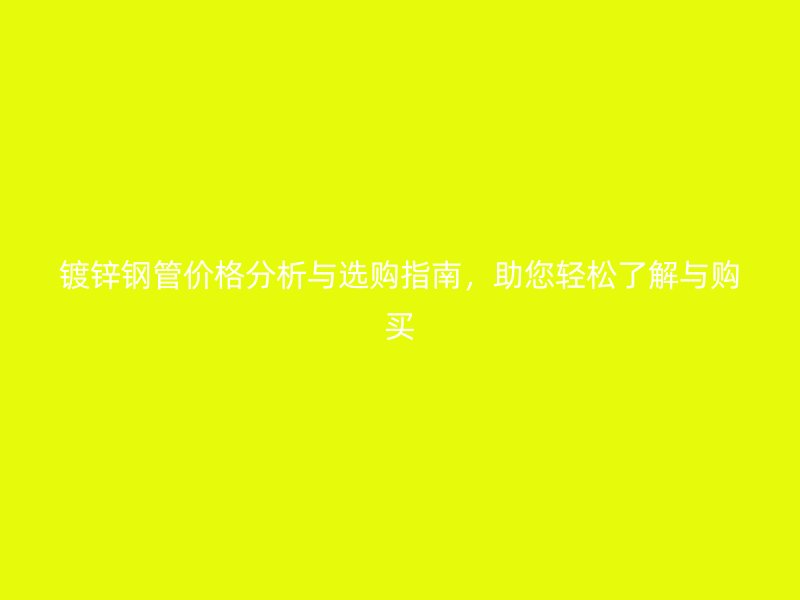 鍍鋅鋼管價格分析與選購指南,助您輕松了解與購買